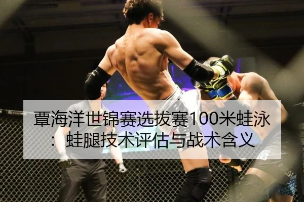 覃海洋世锦赛选拔赛100米蛙泳：蛙腿技术评估与战术含义