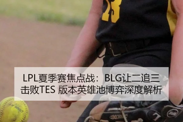 LPL夏季赛焦点战：BLG让二追三击败TES 版本英雄池博弈深度解析