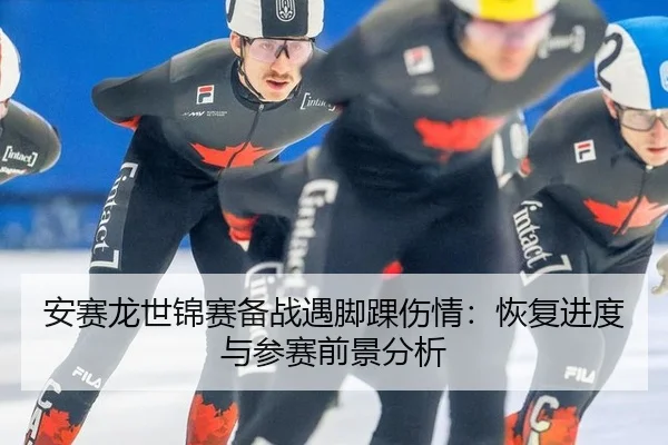 安赛龙世锦赛备战遇脚踝伤情：恢复进度与参赛前景分析