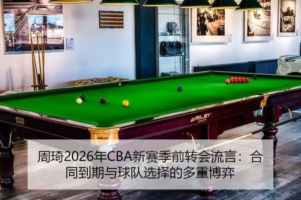 周琦2026年CBA新赛季前转会流言：合同到期与球队选择的多重博弈